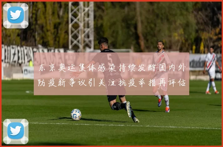 东京奥运集体感染持续发酵国内外防疫新争议引关注抗疫举措再评估