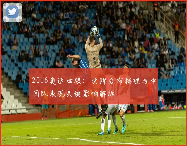 2016奥运回顾:奖牌分布梳理与中国队表现关键影响解读