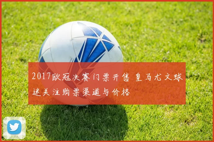 2017欧冠决赛门票开售 皇马尤文球迷关注购票渠道与价格