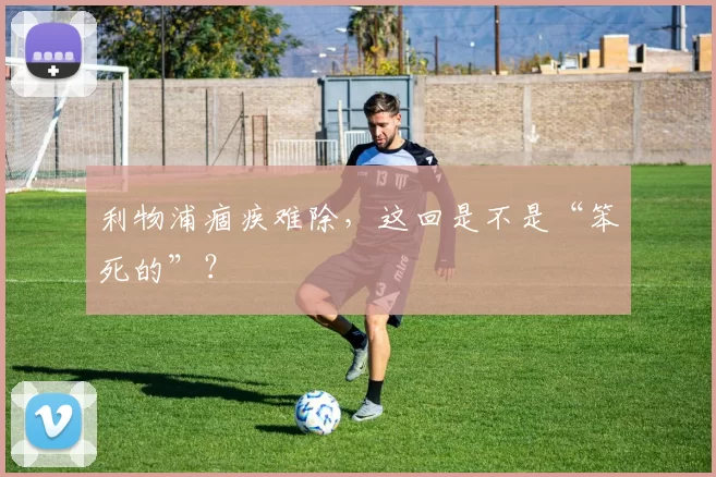 利物浦痼疾难除，这回是不是“笨死的”？