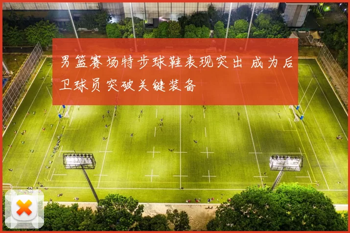 男篮赛场特步球鞋表现突出 成为后卫球员突破关键装备