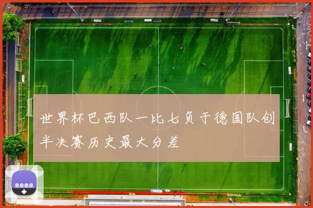 世界杯巴西队一比七负于德国队创半决赛历史最大分差