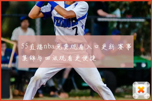 55直播nba免费观看入口更新 赛事集锦与回放观看更便捷