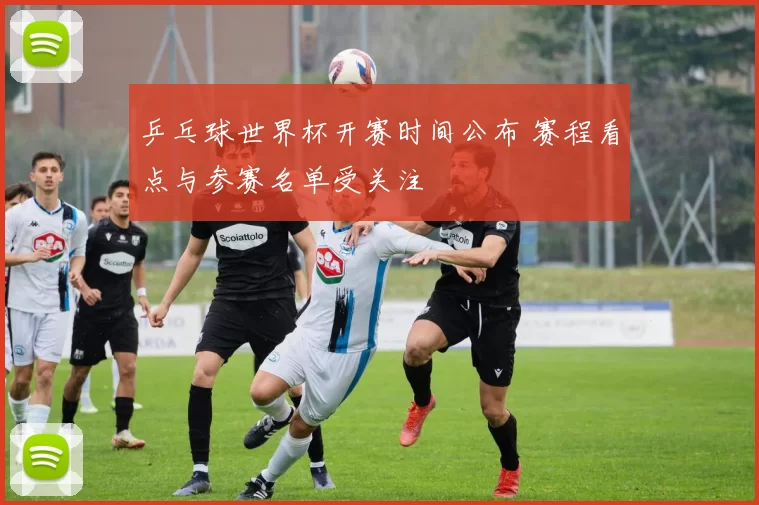 乒乓球世界杯开赛时间公布 赛程看点与参赛名单受关注
