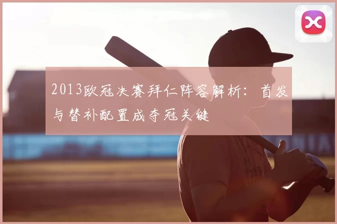 2013欧冠决赛拜仁阵容解析:首发与替补配置成夺冠关键
