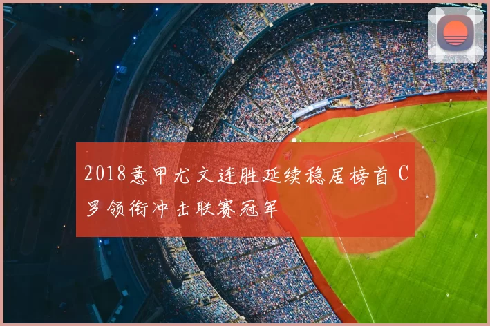 2018意甲尤文连胜延续稳居榜首 C罗领衔冲击联赛冠军