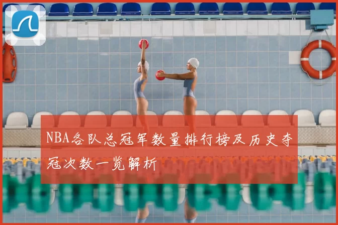 NBA各队总冠军数量排行榜及历史夺冠次数一览解析