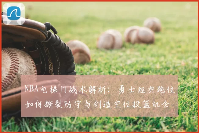 NBA电梯门战术解析：勇士经典跑位如何撕裂防守与创造空位投篮机会