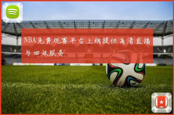 NBA免费观赛平台上线提供高清直播与回放服务