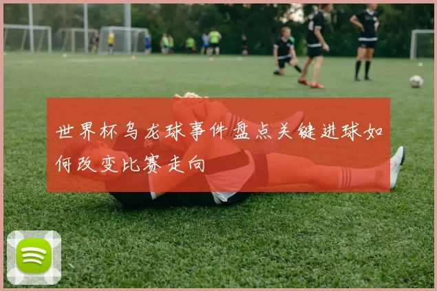 世界杯乌龙球事件盘点关键进球如何改变比赛走向