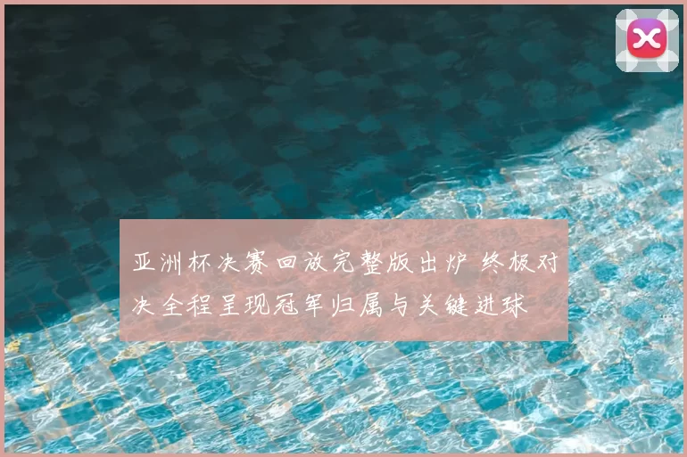 亚洲杯决赛回放完整版出炉 终极对决全程呈现冠军归属与关键进球