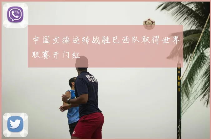 中国女排逆转战胜巴西队取得世界联赛开门红