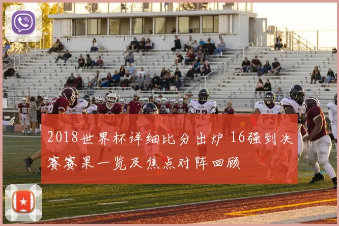 2018世界杯详细比分出炉 16强到决赛赛果一览及焦点对阵回顾