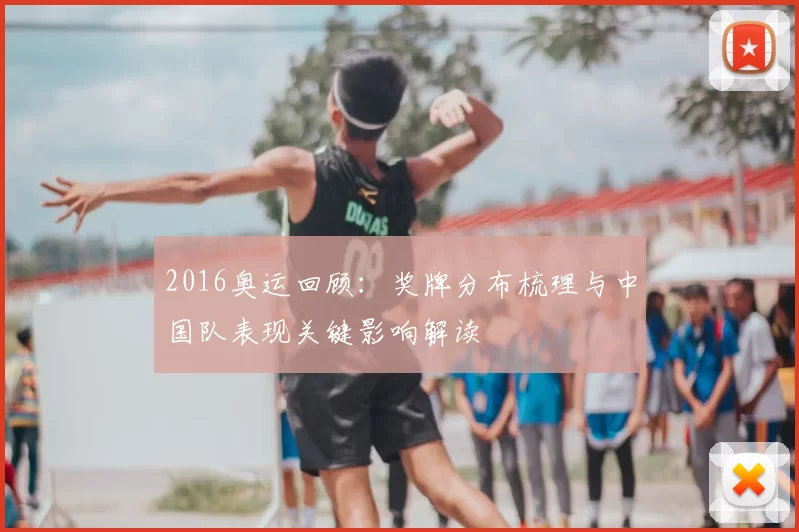 2016奥运回顾:奖牌分布梳理与中国队表现关键影响解读
