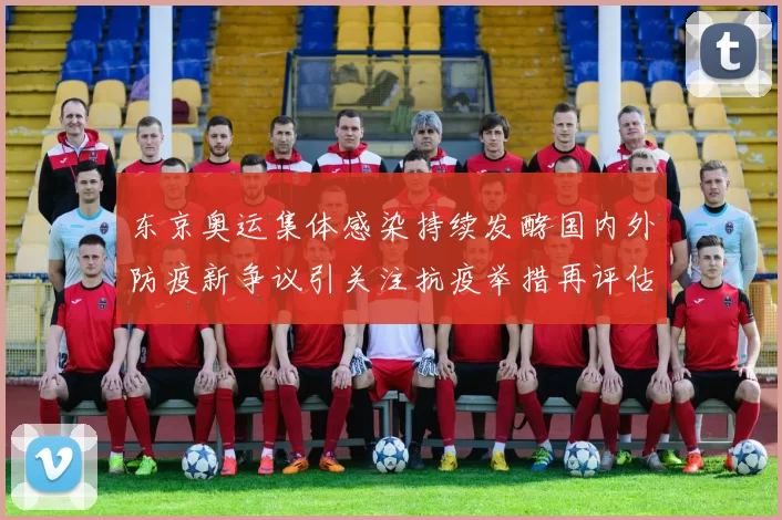 东京奥运集体感染持续发酵国内外防疫新争议引关注抗疫举措再评估