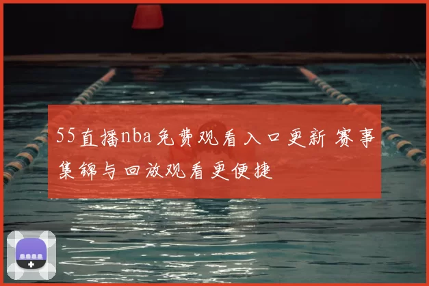 55直播nba免费观看入口更新 赛事集锦与回放观看更便捷