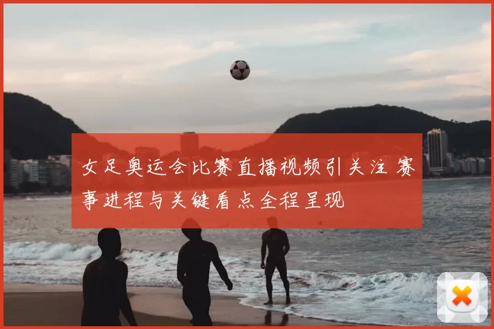 女足奥运会比赛直播视频引关注 赛事进程与关键看点全程呈现