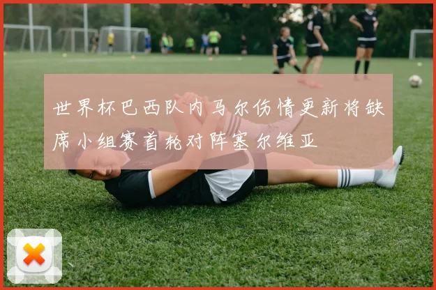 世界杯巴西队内马尔伤情更新将缺席小组赛首轮对阵塞尔维亚
