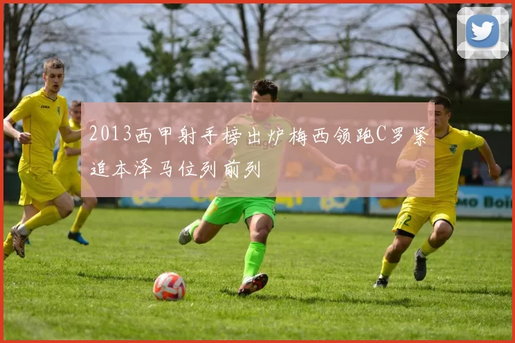 2013西甲射手榜出炉梅西领跑C罗紧追本泽马位列前列