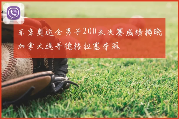 东京奥运会男子200米决赛成绩揭晓加拿大选手德格拉塞夺冠