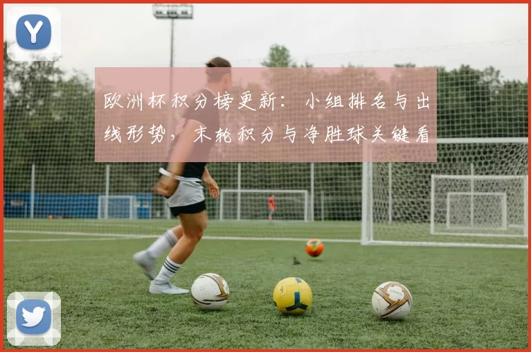 欧洲杯积分榜更新：小组排名与出线形势，末轮积分与净胜球关键看点