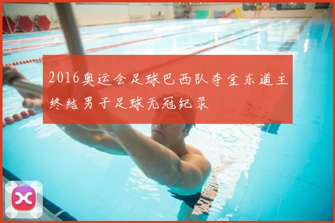 2016奥运会足球巴西队夺金东道主终结男子足球无冠纪录