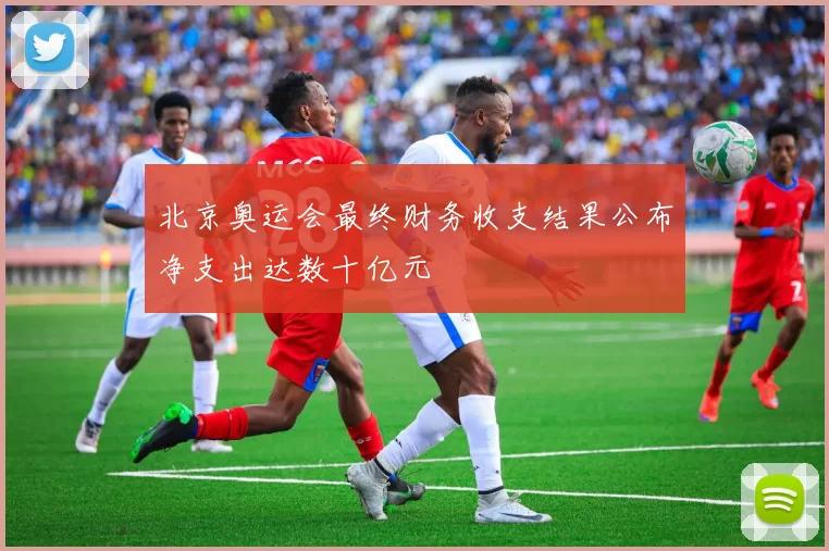 北京奥运会最终财务收支结果公布净支出达数十亿元