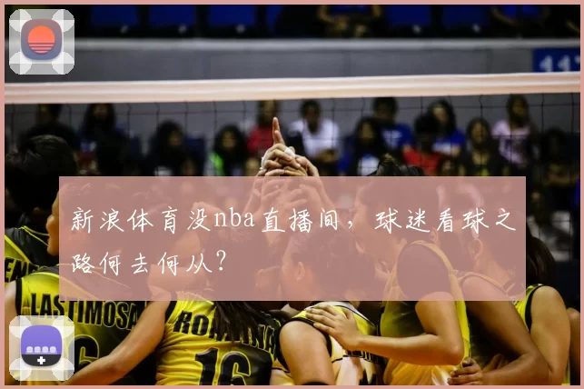 新浪体育没nba直播间,球迷看球之路何去何从?