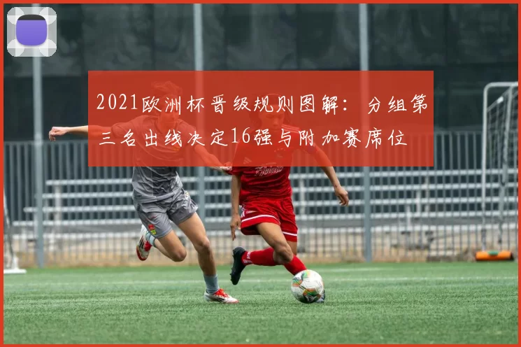2021欧洲杯晋级规则图解:分组第三名出线决定16强与附加赛席位