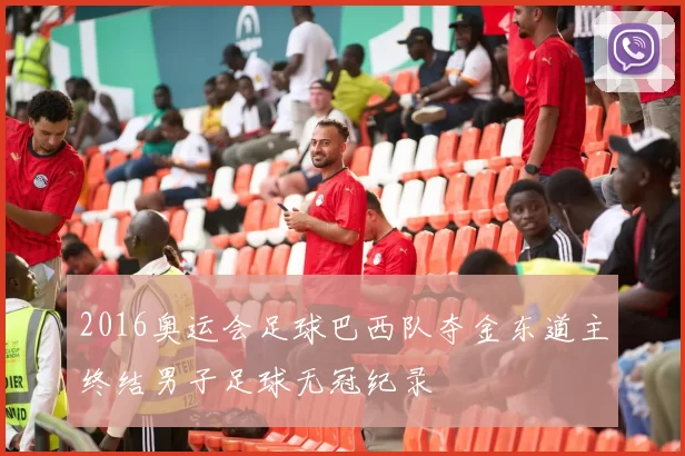2016奥运会足球巴西队夺金东道主终结男子足球无冠纪录