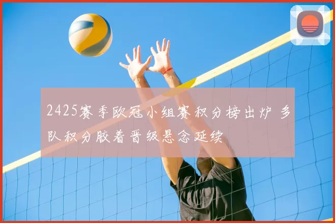 2425赛季欧冠小组赛积分榜出炉 多队积分胶着晋级悬念延续