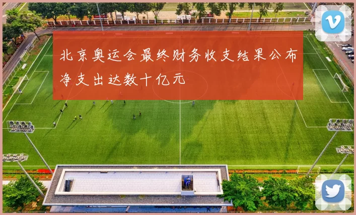 北京奥运会最终财务收支结果公布净支出达数十亿元