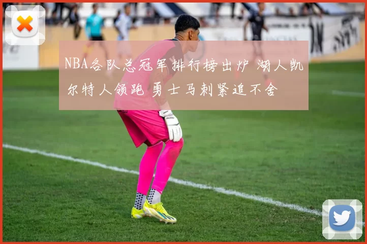 NBA各队总冠军排行榜出炉 湖人凯尔特人领跑 勇士马刺紧追不舍