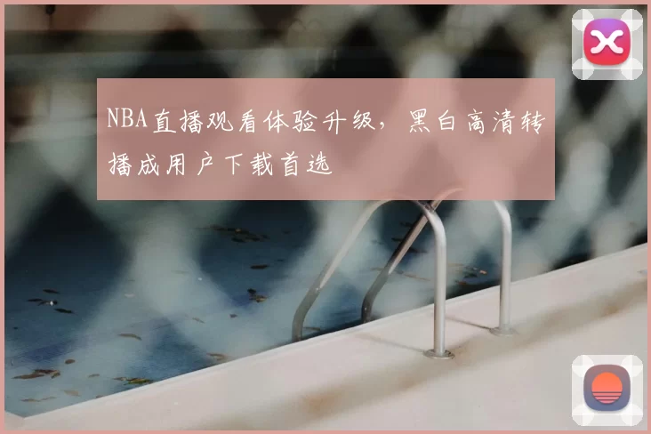 NBA直播观看体验升级，黑白高清转播成用户下载首选