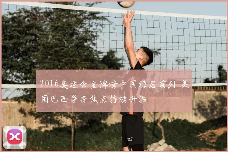 2016奥运会金牌榜中国稳居前列 美国巴西争夺焦点持续升温