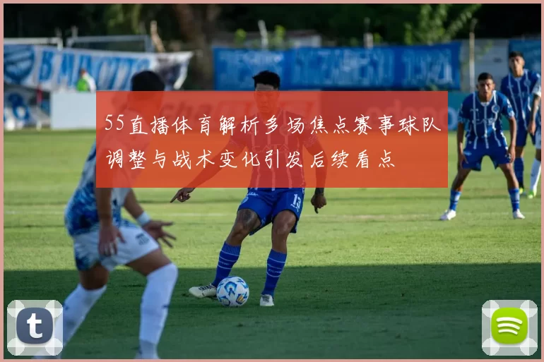 55直播体育解析多场焦点赛事球队调整与战术变化引发后续看点