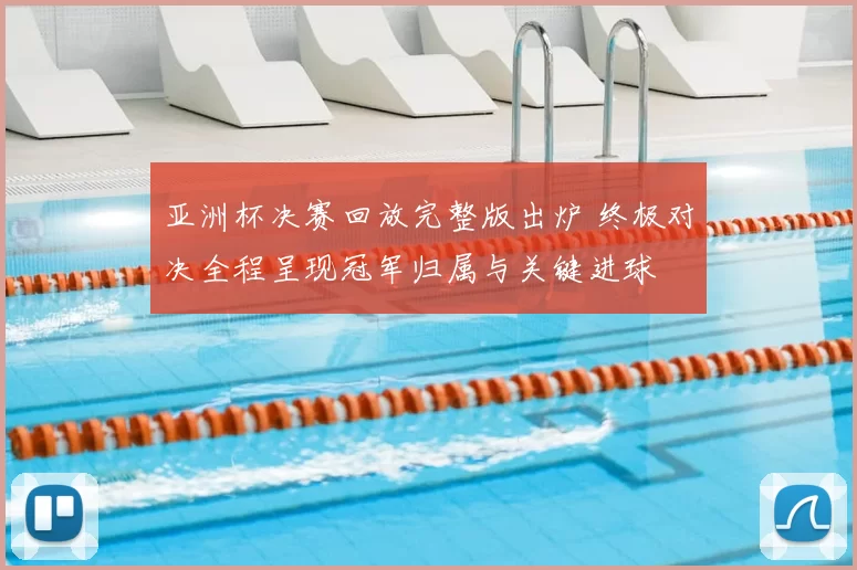 亚洲杯决赛回放完整版出炉 终极对决全程呈现冠军归属与关键进球