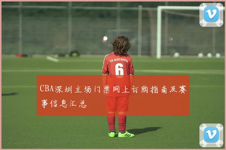 CBA深圳主场门票网上订购指南及赛事信息汇总