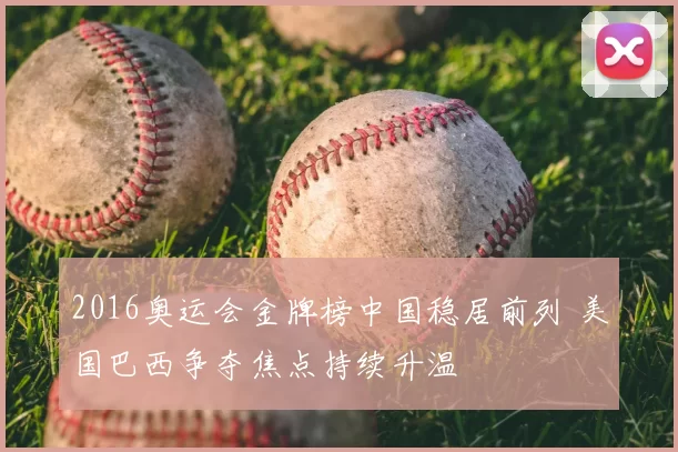 2016奥运会金牌榜中国稳居前列 美国巴西争夺焦点持续升温