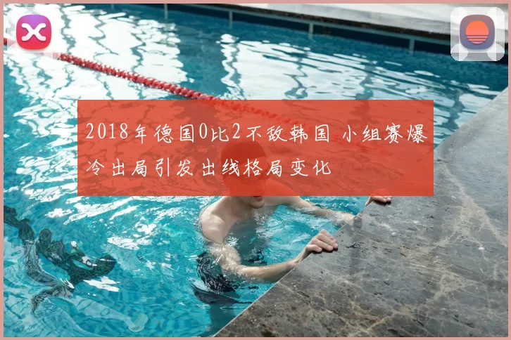 2018年德国0比2不敌韩国 小组赛爆冷出局引发出线格局变化