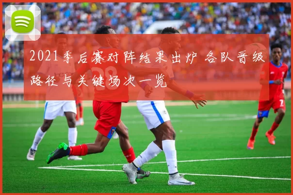 2021季后赛对阵结果出炉 各队晋级路径与关键场次一览