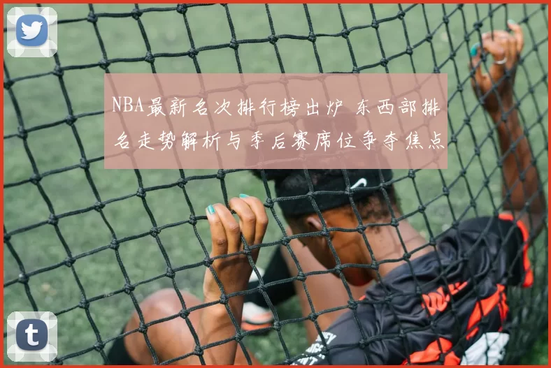NBA最新名次排行榜出炉 东西部排名走势解析与季后赛席位争夺焦点