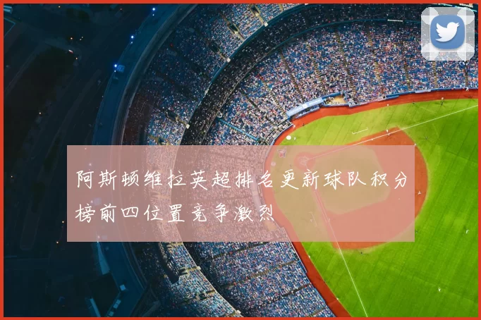 阿斯顿维拉英超排名更新球队积分榜前四位置竞争激烈