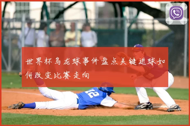 世界杯乌龙球事件盘点关键进球如何改变比赛走向