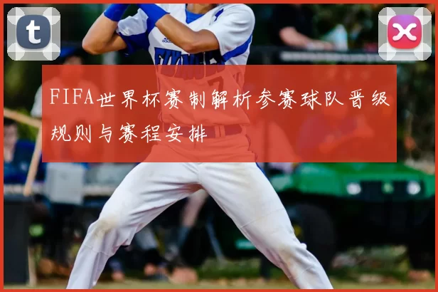 FIFA世界杯赛制解析参赛球队晋级规则与赛程安排