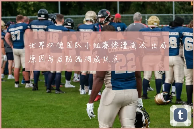 世界杯德国队小组赛惨遭淘汰 出局原因与后防漏洞成焦点