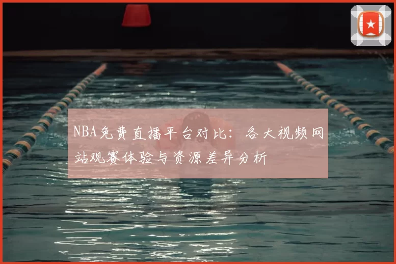 NBA免费直播平台对比：各大视频网站观赛体验与资源差异分析