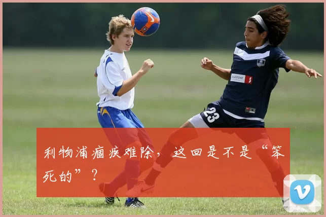 利物浦痼疾难除，这回是不是“笨死的”？