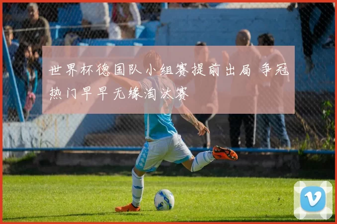 世界杯德国队小组赛提前出局 争冠热门早早无缘淘汰赛