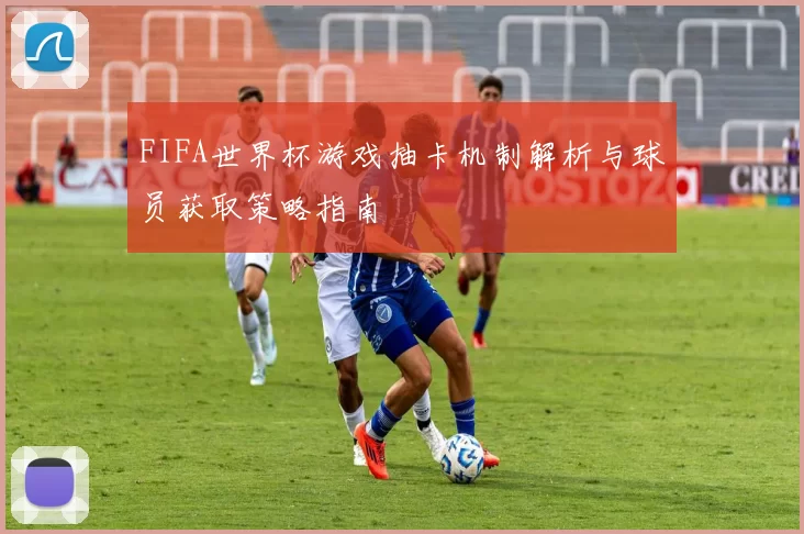 FIFA世界杯游戏抽卡机制解析与球员获取策略指南